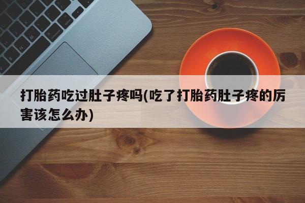 网上米非司酮片打胎药网店打胎药吃过肚子疼吗(吃了打胎药肚子疼的厉害该怎么办)