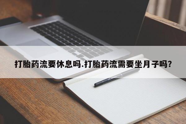 网上米非司酮片打胎药网店打胎药流要休息吗.打胎药流需要坐月子吗？