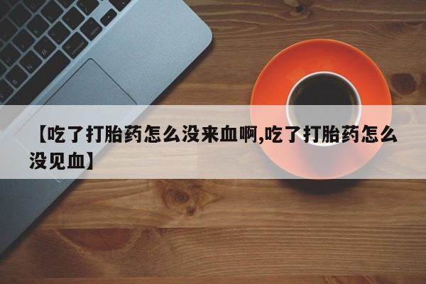 网上米非司酮片打胎药网店【吃了打胎药怎么没来血啊,吃了打胎药怎么没见血】