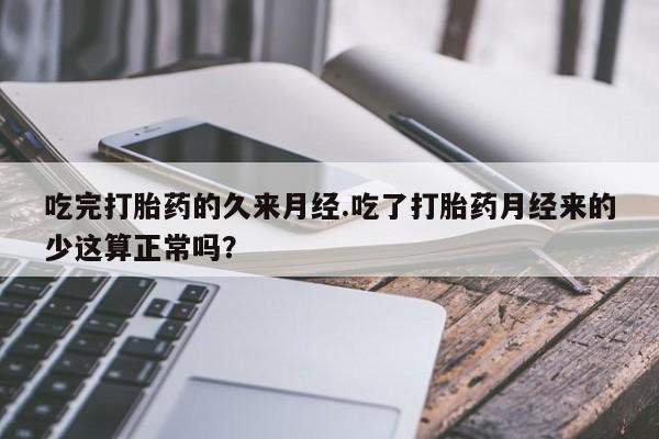网上米非司酮片打胎药网店吃完打胎药的久来月经.吃了打胎药月经来的少这算正常吗？