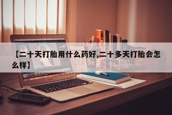网上米非司酮片打胎药网店【二十天打胎用什么药好,二十多天打胎会怎么样】