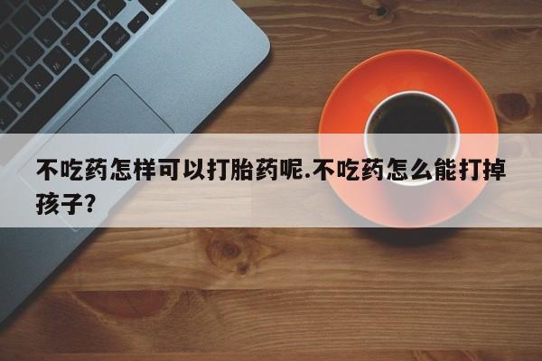 网上米非司酮片打胎药网店不吃药怎样可以打胎药呢.不吃药怎么能打掉孩子？