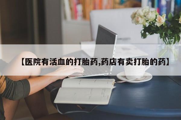 网上米非司酮片打胎药网店【医院有活血的打胎药,药店有卖打胎的药】