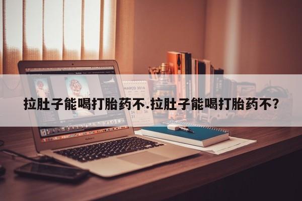 网上米非司酮片打胎药网店拉肚子能喝打胎药不.拉肚子能喝打胎药不？