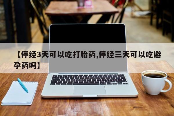网上米非司酮片打胎药网店【停经3天可以吃打胎药,停经三天可以吃避孕药吗】