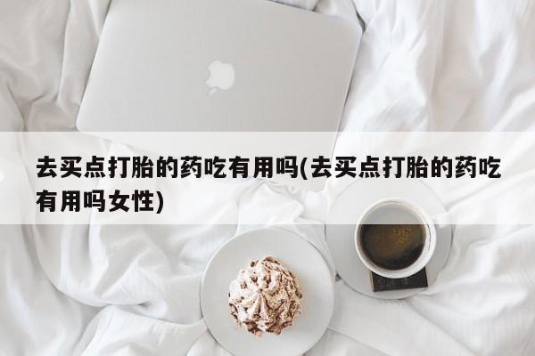 网上米非司酮片打胎药网店去买点打胎的药吃有用吗(去买点打胎的药吃有用吗女性)