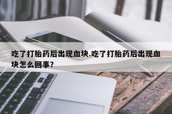 网上米非司酮片打胎药网店吃了打胎药后出现血块.吃了打胎药后出现血块怎么回事？