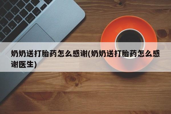 网上米非司酮片打胎药网店奶奶送打胎药怎么感谢(奶奶送打胎药怎么感谢医生)