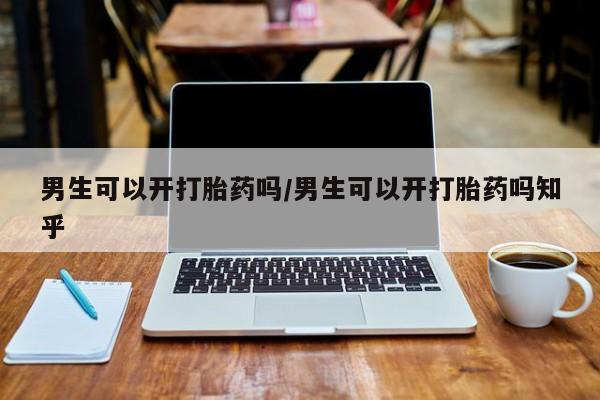 网上米非司酮片打胎药网店男生可以开打胎药吗/男生可以开打胎药吗知乎