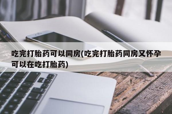 网上米非司酮片打胎药网店吃完打胎药可以同房(吃完打胎药同房又怀孕可以在吃打胎药)