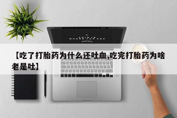 网上米非司酮片打胎药网店【吃了打胎药为什么还吐血,吃完打胎药为啥老是吐】