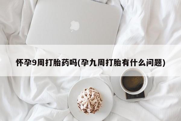 网上米非司酮片打胎药网店怀孕9周打胎药吗(孕九周打胎有什么问题)