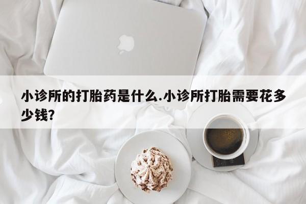 网上米非司酮片打胎药网店小诊所的打胎药是什么.小诊所打胎需要花多少钱？
