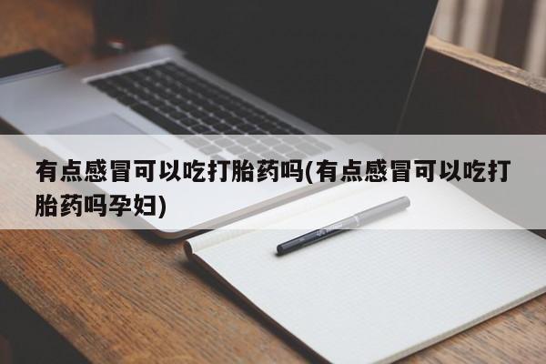 网上米非司酮片打胎药网店有点感冒可以吃打胎药吗(有点感冒可以吃打胎药吗孕妇)