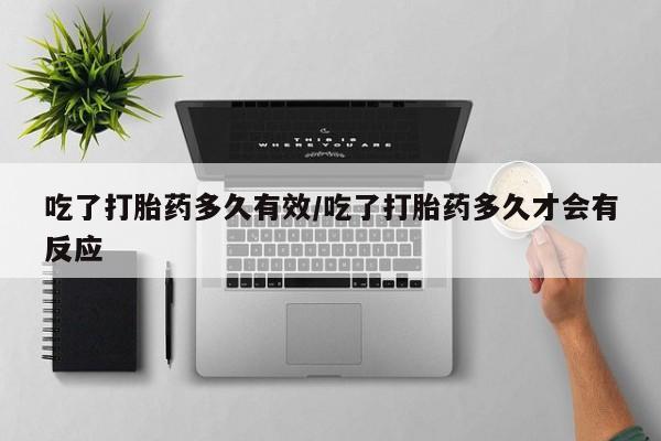 网上米非司酮片打胎药网店吃了打胎药多久有效/吃了打胎药多久才会有反应