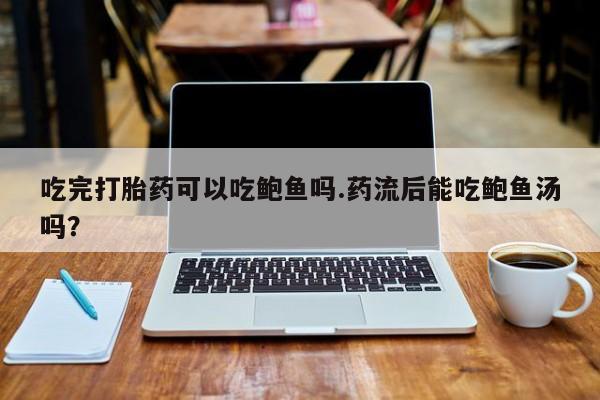 网上米非司酮片打胎药网店吃完打胎药可以吃鲍鱼吗.药流后能吃鲍鱼汤吗？