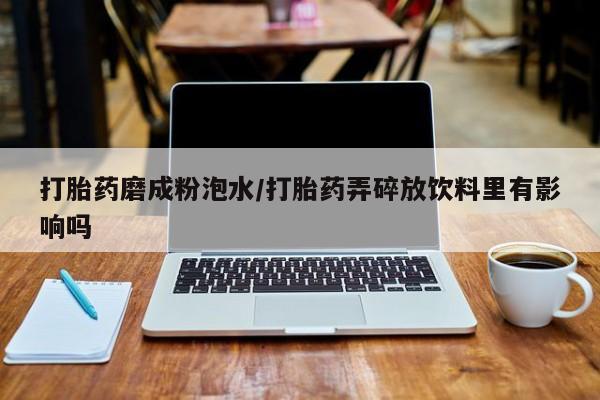 网上米非司酮片打胎药网店打胎药磨成粉泡水/打胎药弄碎放饮料里有影响吗