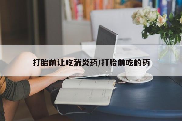 网上米非司酮片打胎药网店打胎前让吃消炎药/打胎前吃的药