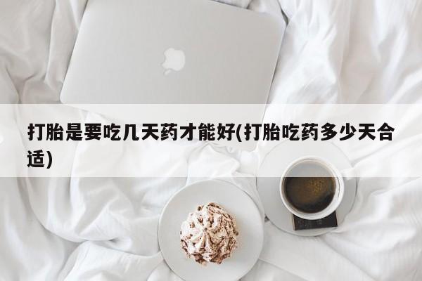 网上米非司酮片打胎药网店打胎是要吃几天药才能好(打胎吃药多少天合适)