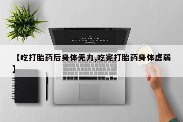 网上米非司酮片打胎药网店【吃打胎药后身体无力,吃完打胎药身体虚弱】