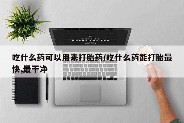 网上米非司酮片打胎药网店吃什么药可以用来打胎药/吃什么药能打胎最快,最干净