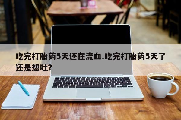 网上米非司酮片打胎药网店吃完打胎药5天还在流血.吃完打胎药5天了还是想吐？