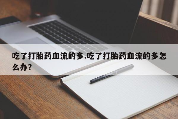 网上米非司酮片打胎药网店吃了打胎药血流的多.吃了打胎药血流的多怎么办？
