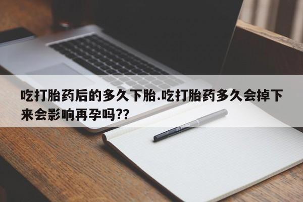网上米非司酮片打胎药网店吃打胎药后的多久下胎.吃打胎药多久会掉下来会影响再孕吗?？