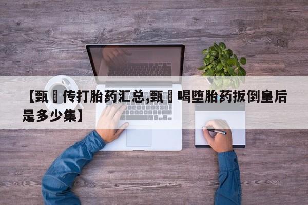 网上米非司酮片打胎药网店【甄嬛传打胎药汇总,甄嬛喝堕胎药扳倒皇后是多少集】