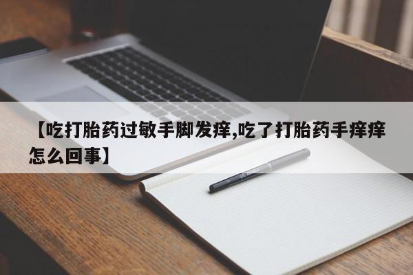 网上米非司酮片打胎药网店【吃打胎药过敏手脚发痒,吃了打胎药手痒痒怎么回事】