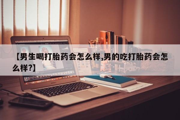 网上米非司酮片打胎药网店【男生喝打胎药会怎么样,男的吃打胎药会怎么样?】