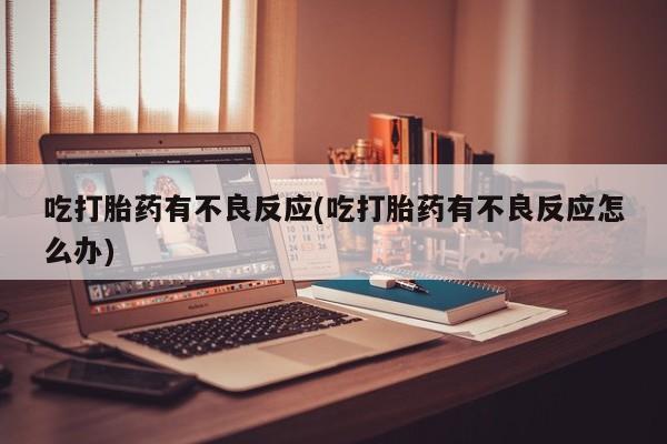 网上米非司酮片打胎药网店吃打胎药有不良反应(吃打胎药有不良反应怎么办)