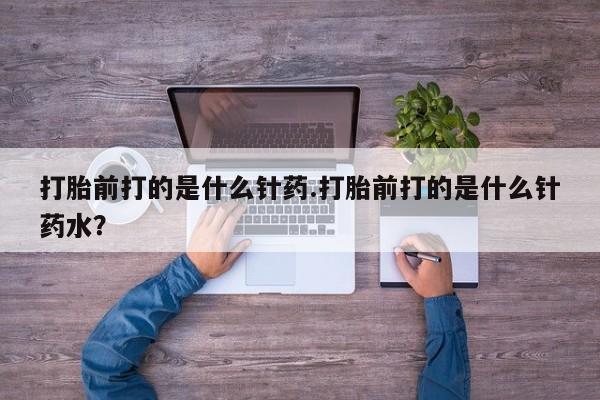 网上米非司酮片打胎药网店打胎前打的是什么针药.打胎前打的是什么针药水？