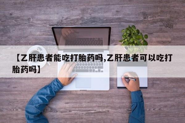 网上米非司酮片打胎药网店【乙肝患者能吃打胎药吗,乙肝患者可以吃打胎药吗】
