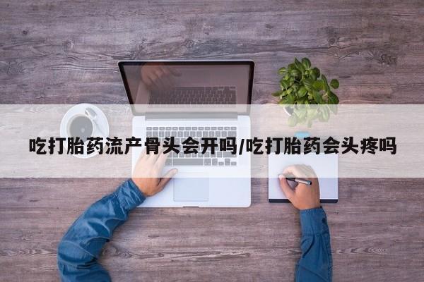 网上米非司酮片打胎药网店吃打胎药流产骨头会开吗/吃打胎药会头疼吗
