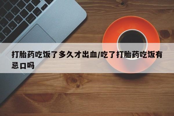 网上米非司酮片打胎药网店打胎药吃饭了多久才出血/吃了打胎药吃饭有忌口吗