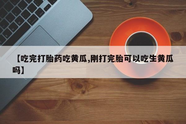 网上米非司酮片打胎药网店【吃完打胎药吃黄瓜,刚打完胎可以吃生黄瓜吗】