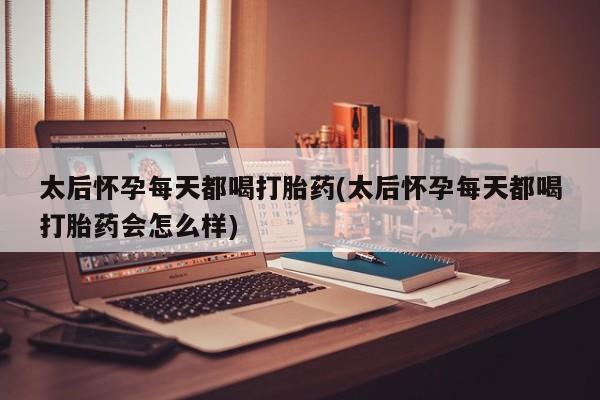 网上米非司酮片打胎药网店太后怀孕每天都喝打胎药(太后怀孕每天都喝打胎药会怎么样)