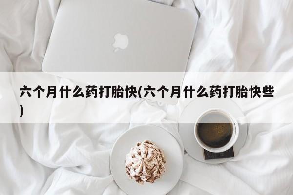 网上米非司酮片打胎药网店六个月什么药打胎快(六个月什么药打胎快些)