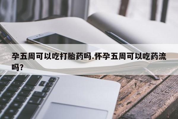 网上米非司酮片打胎药网店孕五周可以吃打胎药吗.怀孕五周可以吃药流吗？