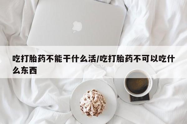 网上米非司酮片打胎药网店吃打胎药不能干什么活/吃打胎药不可以吃什么东西