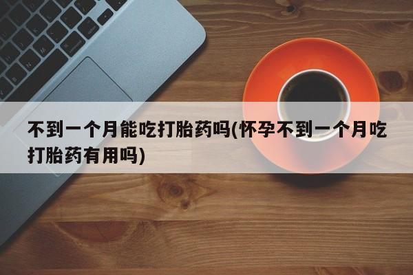 网上米非司酮片打胎药网店不到一个月能吃打胎药吗(怀孕不到一个月吃打胎药有用吗)