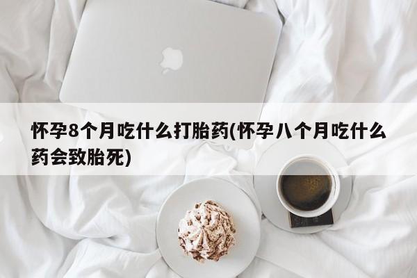 网上米非司酮片打胎药网店怀孕8个月吃什么打胎药(怀孕八个月吃什么药会致胎死)