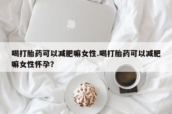 网上米非司酮片打胎药网店喝打胎药可以减肥嘛女性.喝打胎药可以减肥嘛女性怀孕？