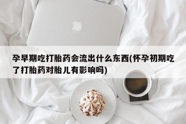 网上米非司酮片打胎药网店孕早期吃打胎药会流出什么东西(怀孕初期吃了打胎药对胎儿有影响吗)