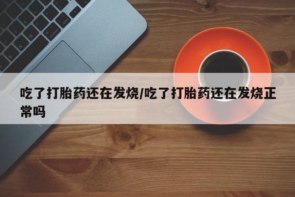 网上米非司酮片打胎药网店吃了打胎药还在发烧/吃了打胎药还在发烧正常吗