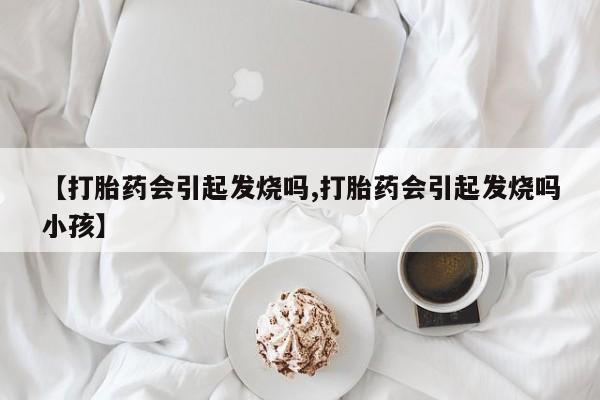 网上米非司酮片打胎药网店【打胎药会引起发烧吗,打胎药会引起发烧吗小孩】