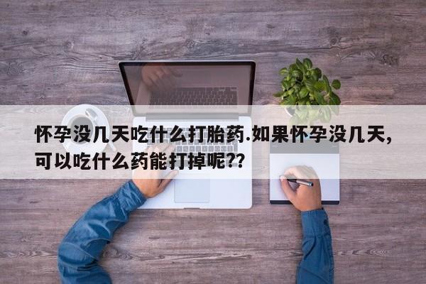 网上米非司酮片打胎药网店怀孕没几天吃什么打胎药.如果怀孕没几天,可以吃什么药能打掉呢?？
