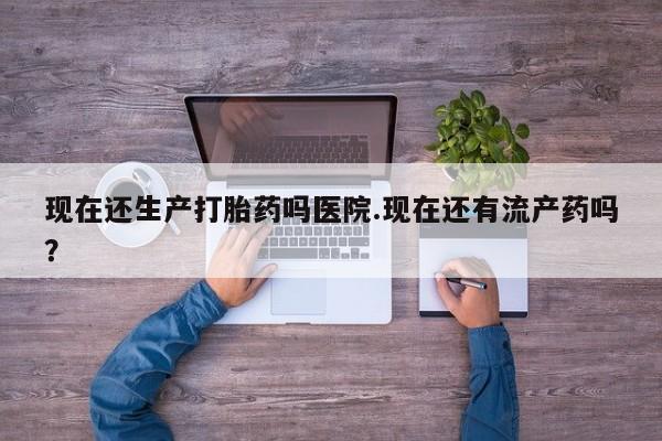 网上米非司酮片打胎药网店现在还生产打胎药吗医院.现在还有流产药吗？