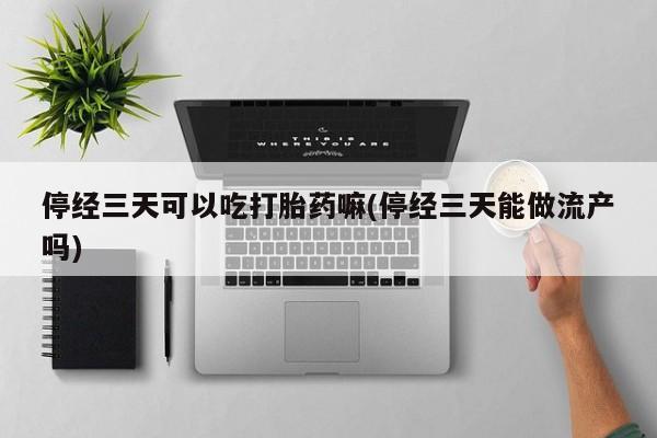 网上米非司酮片打胎药网店停经三天可以吃打胎药嘛(停经三天能做流产吗)